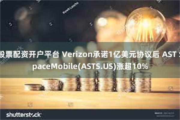 股票配资开户平台 Verizon承诺1亿美元协议后 AST SpaceMobile(ASTS.US)涨超10%