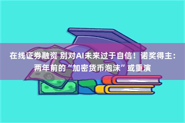 在线证劵融资 别对AI未来过于自信！诺奖得主：两年前的“加密货币泡沫”或重演