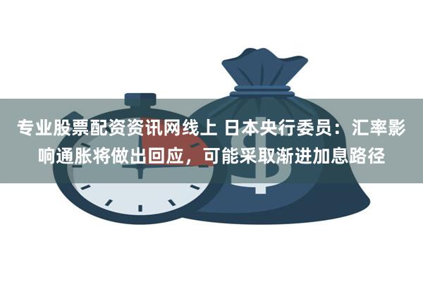 专业股票配资资讯网线上 日本央行委员：汇率影响通胀将做出回应，可能采取渐进加息路径