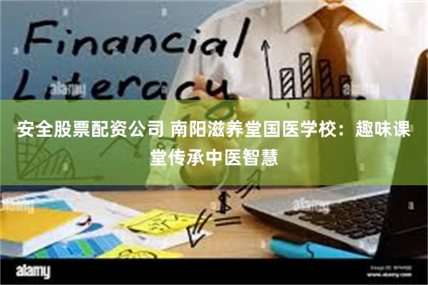 安全股票配资公司 南阳滋养堂国医学校：趣味课堂传承中医智慧