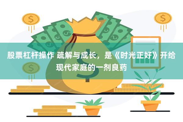 股票杠杆操作 疏解与成长，是《时光正好》开给现代家庭的一剂良药