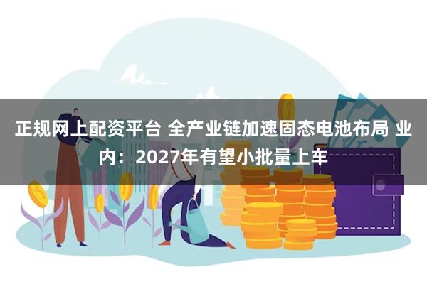 正规网上配资平台 全产业链加速固态电池布局 业内：2027年有望小批量上车