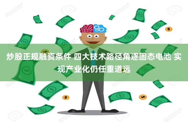 炒股正规融资条件 四大技术路径角逐固态电池 实现产业化仍任重道远