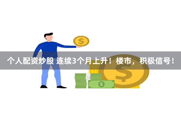 个人配资炒股 连续3个月上升！楼市，积极信号！