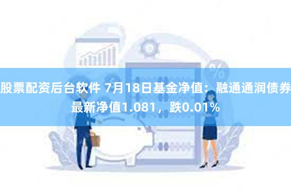 股票配资后台软件 7月18日基金净值：融通通润债券最新净值1.081，跌0.01%