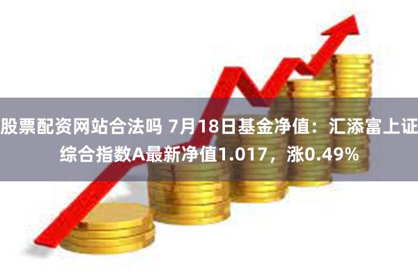 股票配资网站合法吗 7月18日基金净值：汇添富上证综合指数A最新净值1.017，涨0.49%