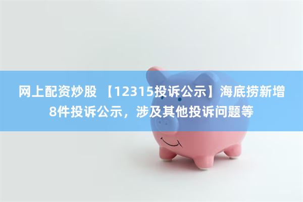 网上配资炒股 【12315投诉公示】海底捞新增8件投诉公示，涉及其他投诉问题等