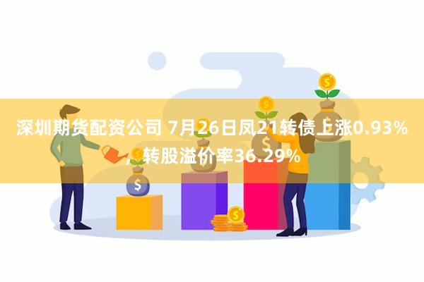 深圳期货配资公司 7月26日凤21转债上涨0.93%，转股溢价率36.29%