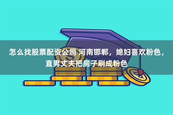 怎么找股票配资公司 河南邯郸，媳妇喜欢粉色，直男丈夫把房子刷成粉色