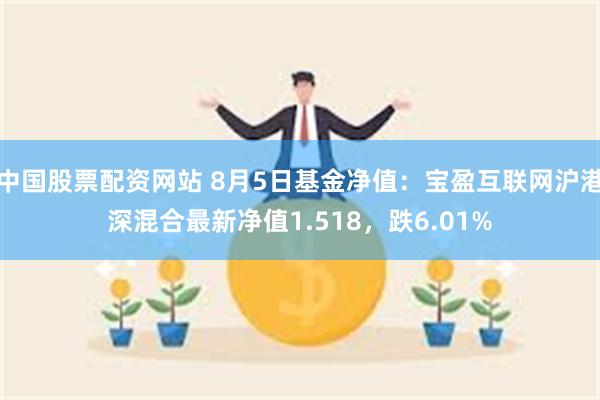 中国股票配资网站 8月5日基金净值：宝盈互联网沪港深混合最新净值1.518，跌6.01%