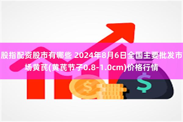 股指配资股市有哪些 2024年8月6日全国主要批发市场黄芪(黄芪节子0.8-1.0cm)价格行情