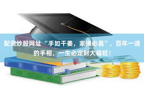 配资炒股网址 “手如干姜，家道必昌”，百年一遇的手相，一生必定财大福旺！