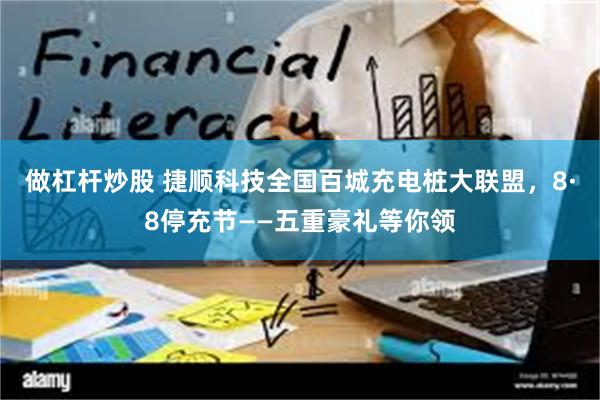 做杠杆炒股 捷顺科技全国百城充电桩大联盟，8·8停充节——五重豪礼等你领